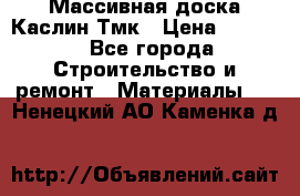 Массивная доска Каслин Тмк › Цена ­ 2 000 - Все города Строительство и ремонт » Материалы   . Ненецкий АО,Каменка д.